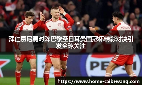 拜仁慕尼黑对阵巴黎圣日耳曼国冠杯精彩对决引发全球关注