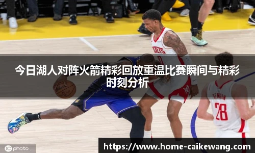 今日湖人对阵火箭精彩回放重温比赛瞬间与精彩时刻分析