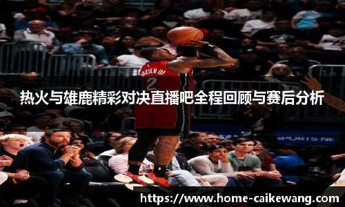 热火与雄鹿精彩对决直播吧全程回顾与赛后分析