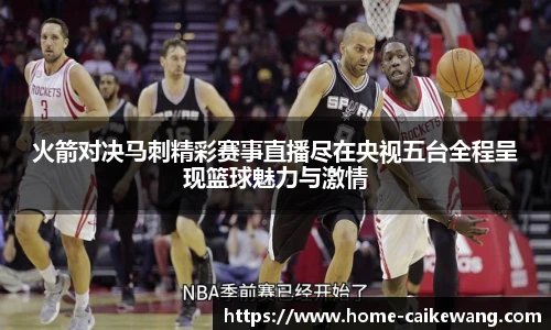火箭对决马刺精彩赛事直播尽在央视五台全程呈现篮球魅力与激情