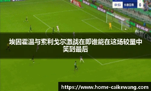 埃因霍温与索利戈尔激战在即谁能在这场较量中笑到最后
