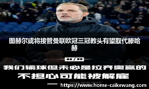 图赫尔或将接管曼联欧冠三冠教头有望取代滕哈赫