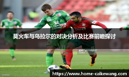 莫火车与乌拉尔的对决分析及比赛前瞻探讨