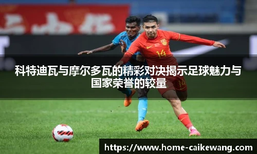 科特迪瓦与摩尔多瓦的精彩对决揭示足球魅力与国家荣誉的较量