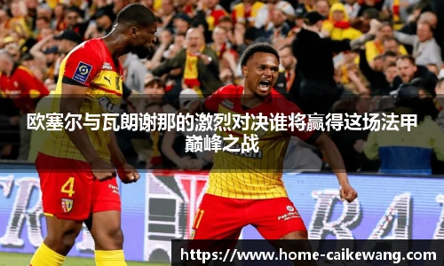 欧塞尔与瓦朗谢那的激烈对决谁将赢得这场法甲巅峰之战