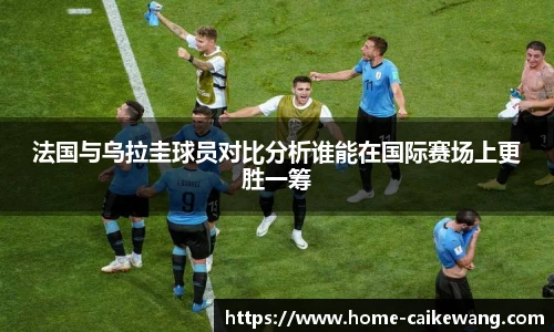 法国与乌拉圭球员对比分析谁能在国际赛场上更胜一筹