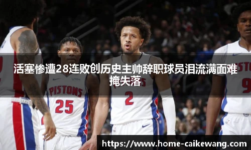 活塞惨遭28连败创历史主帅辞职球员泪流满面难掩失落
